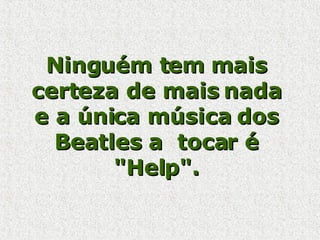 Ninguém tem mais certeza de mais nada e a única música dos Beatles a  tocar é "Help". 