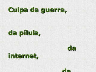 Culpa da guerra,  da pílula,  da internet,  da globalização,  do muro de Berlim,  da televisão  e   da tecnologia. 