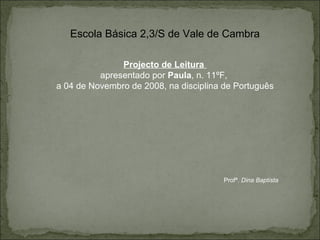Escola Básica 2,3/S de Vale de Cambra Projecto de Leitura  apresentado por  Paula , n. 11ºF,  a 04 de Novembro de 2008, na disciplina de Português Profª.  Dina Baptista  