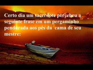 Certo dia um sacerdote percebeu a seguinte frase em um pergaminho pendurada aos pés da  cama de seu mestre:  