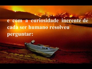 e  com  a  curiosidade  inerente de cada ser humano resolveu perguntar:     