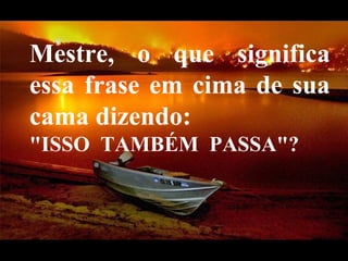 Mestre, o que significa essa frase em cima de sua cama dizendo:    "ISSO  TAMBÉM  PASSA"?  