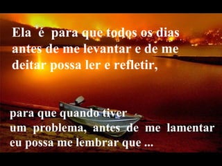 Ela  é  para que todos os dias antes de me levantar e de me deitar possa ler e refletir,  para que quando tiver um  problema,  antes  de  me  lamentar eu possa me lembrar que ... 