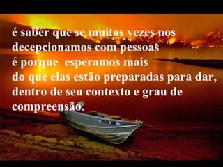VeraRoglioSlides é saber que se muitas vezes nos decepcionamos com pessoas  é porque  esperamos mais  do que elas estão preparadas para dar, dentro de seu contexto e grau de compreensão.   