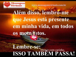VeraRoglioSlides Além disso, lembro-me  que Jesus está presente em minha vida, em todos os momentos. Lembre-se: ISSO TAMBÉM PASSA! Abraço com carinho. www.mensagensvirtuais.com.br 