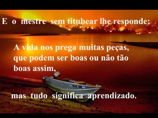 VeraRoglioSlides E  o  mestre  sem titubear lhe responde:   A vida nos prega muitas peças, que podem ser boas ou não tão boas assim,  mas  tudo  significa  aprendizado.  
