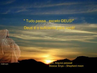 " Tudo passa...exceto DEUS!"  Deus é o suficiente para você!  Imagem: Arquivo pessoal  Música: Enya – Shepherd moon 