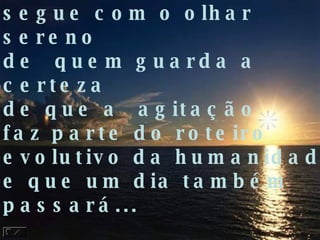 segue com o olhar  sereno  de  quem guarda a certeza de que a  agitação  faz parte do roteiro evolutivo da humanidade, e que um dia também  passará... 