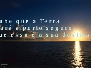 Ele sabe que a Terra chegará a porto seguro, porque essa é a sua destinação. 