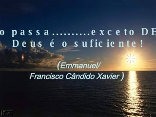 " Tudo passa..........exceto DEUS!"   Deus é o suficiente! ( Emmanuel/ Francisco Cândido Xavier  )     