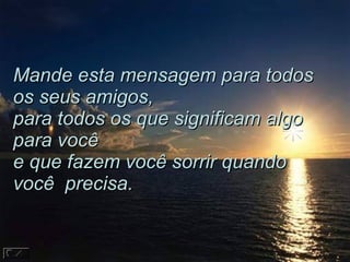 Mande esta mensagem para todos os seus amigos,  para todos os que significam algo para você  e que fazem você sorrir quando você  precisa.  