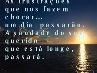 As frustrações que nos fazem chorar... um dia  passarão. A saudade do ser querido que está longe,  passará. 