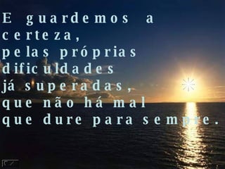 E  guardemos  a  certeza, pelas próprias dificuldades já superadas, que não há mal que dure para sempre. 
