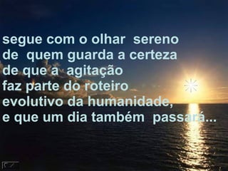 segue com o olhar  sereno  de  quem guarda a certeza de que a  agitação  faz parte do roteiro evolutivo da humanidade, e que um dia também  passará... 