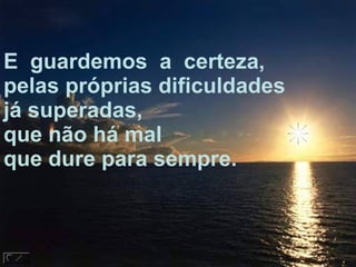 E  guardemos  a  certeza, pelas próprias dificuldades já superadas, que não há mal que dure para sempre. 