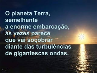 O planeta Terra, semelhante a enorme embarcação, às vezes parece  que vai soçobrar diante das turbulências de gigantescas ondas. 