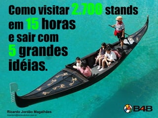 Como visitar  2.700  stands  em  15  horas  e sair com  5  grandes  idéias . Ricardo Jordão Magalhães [email_address] 