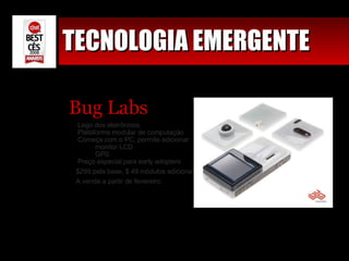 TECNOLOGIA EMERGENTE Bug Labs Lego dos eletrônicos. Plataforma modular de computação Começa com o PC, permite adicionar: monitor LCD GPS Preço especial para early adopters $299 pela base, $ 49 módulos adicionais. A venda a partir de fevereiro. 