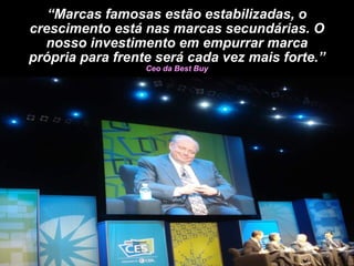 “ Marcas famosas estão estabilizadas, o crescimento está nas marcas secundárias. O nosso investimento em empurrar marca própria para frente será cada vez mais forte.”  Ceo da Best Buy 