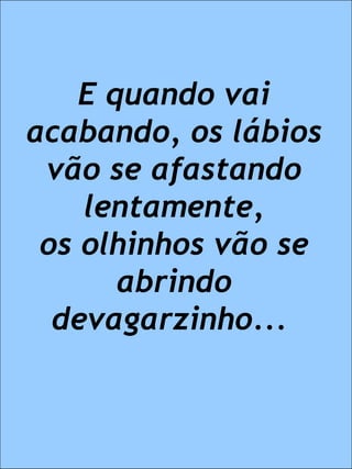 E quando vai acabando, os lábios vão se afastando lentamente, os olhinhos vão se abrindo devagarzinho...