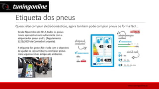 Etiqueta dos pneus
Quem sabe comprar eletrodomésticos, agora também pode comprar pneus de forma fácil…
Desde Novembro de 2012, todos os pneus
novos apresentam um autocolante com a
etiqueta dos pneus da EU (Regulamento
1222/2009 da Comissão Europeia).
A etiqueta dos pneus foi criada com o objectivo
de ajudar os consumidores a comprar pneus
mais seguros e mais amigos do ambiente.
www.tuningonline.pt
 
