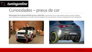 Curiosidades – pneus de cor
Marangoni tem desenvolvido pneus coloridos. Geralmente é de cor negra devido ao fato de, durante o fabrico
serem adicionados componentes com carvão à borracha (fuligem). Sem esse elemento, os pneus se desgastariam muito rapidamente.
www.tuningonline.pt
 