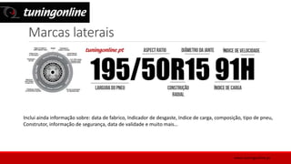 Marcas laterais
Inclui ainda informação sobre: data de fabrico, Indicador de desgaste, Indice de carga, composição, tipo de pneu,
Construtor, informação de segurança, data de validade e muito mais…
www.tuningonline.pt
 
