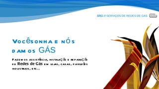 SRG //  SERVIÇOS DE REDES DE GAS Você sonha e nós  damos  GÁS Fazemos assistência, instalação e reparação  de  Redes de Gás  em lojas, casas, pavilhões  industriais, etc... 