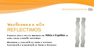 SR //  SERVIÇOS DE REFLEXÃO Você sonha e nós  REFLECTIMOS Fazemos todo o tipo de trabalhos em  Vidros e Espelhos  de lojas, casas, pavilhões industriais: Montagem e colocação de vidros e espelhos Substituição e manutenção de Vidros e Espelhos 