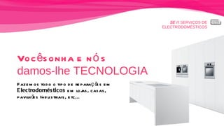 SE //  SERVIÇOS DE ELECTRODOMÉSTICOS Você sonha e nós   damos-lhe TECNOLOGIA Fazemos todo o tipo de reparações em  Electrodomésticos  em lojas, casas,  pavilhões Industriais, etc... 