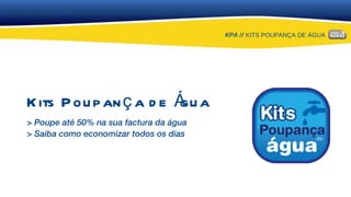 KPA //  KITS POUPANÇA DE ÁGUA Kits Poupança de Água > Poupe até 50% na sua factura da água > Saiba como economizar todos os dias 
