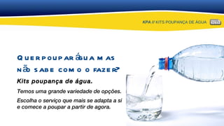 Quer poupar água mas  não sabe como o fazer? Kits poupança de água. Temos uma grande variedade de opções. Escolha o serviço que mais se adapta a si  e comece a poupar a partir de agora. KPA //  KITS POUPANÇA DE ÁGUA 