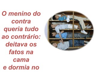 O menino do contraqueria tudo ao contrário:deitava os fatos na camae dormia no armário.