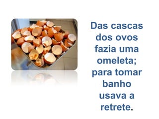 Das cascas dos ovosfazia uma omeleta;para tomar banhousava a retrete.
