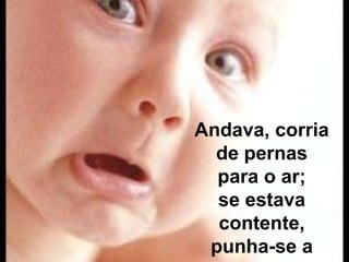 Andava, corriade pernas para o ar;se estava contente,punha-se a chorar.