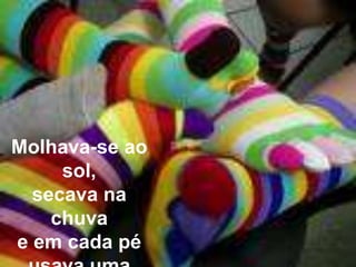 Molhava-se ao sol,secava na chuvae em cada péusava uma luva.