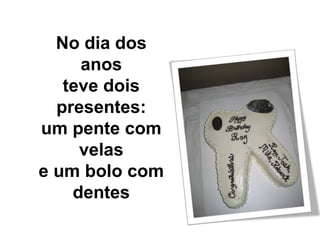 No dia dos anosteve dois presentes:um pente com velase um bolo com dentes