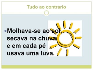 Tudo ao contrarioMolhava-se ao sol,secava na chuvae em cada péusava uma luva.
