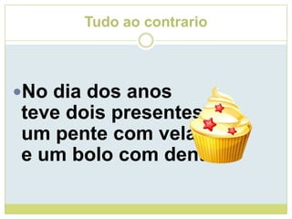 Tudo ao contrarioNo dia dos anosteve dois presentes:um pente com velase um bolo com dentes.