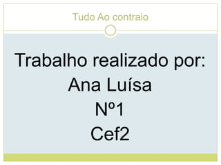 Tudo Ao contraioTrabalho realizado por:Ana LuísaNº1Cef2
