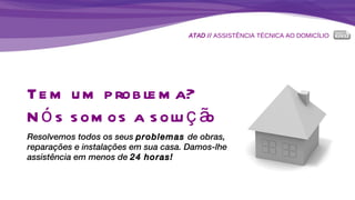 ATAD //  ASSISTÊNCIA TÉCNICA AO DOMICÍLIO Tem um problema? Nós somos a solução Resolvemos todos os seus  problemas  de obras, reparações e instalações em sua casa. Damos-lhe assistência em menos de  24 horas! 