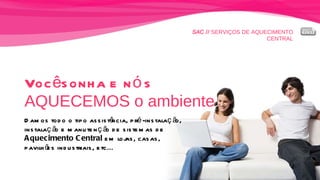 SAC //  SERVIÇOS DE AQUECIMENTO CENTRAL Você sonha e nós  AQUECEMOS o ambiente Damos todo o tipo assistência, pré-instalação,  instalação e manutenção de sistemas de  Aquecimento Central  em lojas, casas,  pavilhões industriais, etc... 