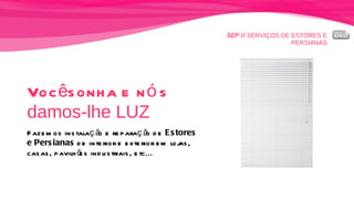 SEP //  SERVIÇOS DE ESTORES E PERSIANAS Você sonha e nós  damos-lhe LUZ Fazemos instalação e reparação de  Estores e Persianas  de interior e exterior em lojas,  casas, pavilhões industriais, etc... 