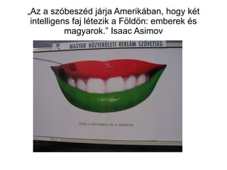 „ Az a szóbeszéd járja Amerikában, hogy két intelligens faj létezik a Földön: emberek és magyarok.” Isaac Asimov 