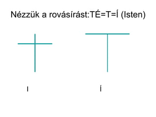 Nézzük a rovásírást:TÉ=T=Í (Isten) I  Í 