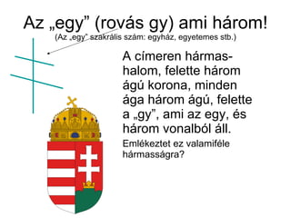 Az „egy” (rovás gy) ami három! (Az „egy” szakrális szám: egyház, egyetemes stb.) A címeren hármas-halom, felette három ágú korona, minden ága három ágú, felette a „gy”, ami az egy, és három vonalból áll. Emlékeztet ez valamiféle hármasságra? 