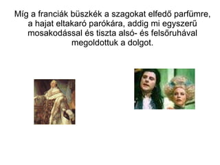 Míg a franciák büszkék a szagokat elfedő parfümre, a hajat eltakaró parókára, addig mi egyszerű mosakodással és tiszta alsó- és felsőruhával megoldottuk a dolgot. 