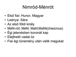 Nimród-Ménrót Első fiai: Hunor, Magyar Leánya: Sára Az első földi király MéN-rót; MéN; MaN;MaNi(cheizmus) Égi jelenésben koronát kap Elejthető vadat űz Fiai égi tünemény után vetik magukat 