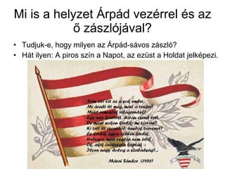 Mi is a helyzet Árpád vezérrel és az ő zászlójával? Tudjuk-e, hogy milyen az Árpád-sávos zászló? Hát ilyen: A piros szín a Napot, az ezüst a Holdat jelképezi. 