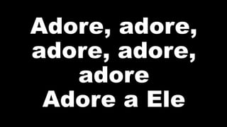 Adore, adore,
adore, adore,
adore
Adore a Ele
 